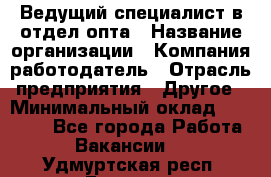 Ведущий специалист в отдел опта › Название организации ­ Компания-работодатель › Отрасль предприятия ­ Другое › Минимальный оклад ­ 42 000 - Все города Работа » Вакансии   . Удмуртская респ.,Глазов г.